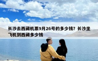長沙去西藏機票9月26號的多少錢？長沙坐飛機到西藏多少錢
