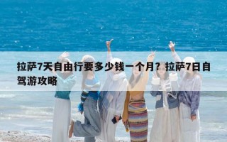 拉薩7天自由行要多少錢一個(gè)月？拉薩7日自駕游攻略