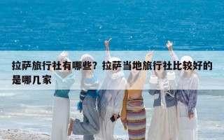 拉薩旅行社有哪些？拉薩當地旅行社比較好的是哪幾家