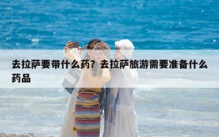 去拉薩要帶什么藥？去拉薩旅游需要準備什么藥品
