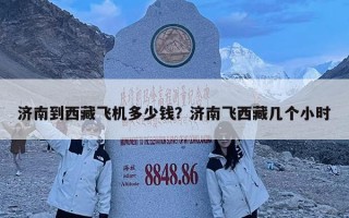 濟(jì)南到西藏飛機(jī)多少錢？濟(jì)南飛西藏幾個(gè)小時(shí)