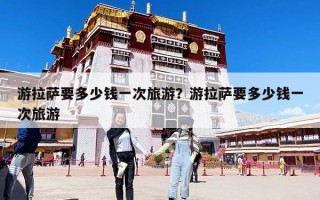 游拉薩要多少錢一次旅游？游拉薩要多少錢一次旅游