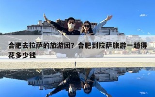 合肥去拉薩的旅游團(tuán)？合肥到拉薩旅游一趟得花多少錢