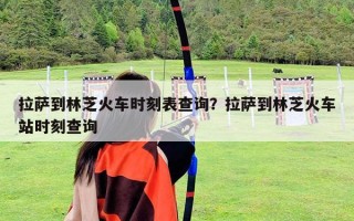 拉薩到林芝火車時刻表查詢？拉薩到林芝火車站時刻查詢