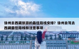 徐州去西藏旅游的最佳路線安排？徐州自駕去西藏最佳路線和注意事項(xiàng)