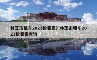 林芝市租車2023價目表？林芝市租車2023價目表查詢