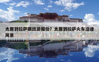 太原到拉薩跟團游報價？太原到拉薩火車沿途風景