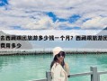 去西藏跟團(tuán)旅游多少錢一個月？西藏跟旅游團(tuán)費(fèi)用多少