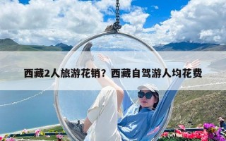 西藏2人旅游花銷？西藏自駕游人均花費