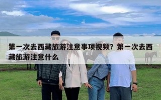 第一次去西藏旅游注意事項視頻？第一次去西藏旅游注意什么