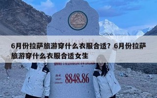 6月份拉薩旅游穿什么衣服合適？6月份拉薩旅游穿什么衣服合適女生