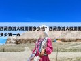 西藏旅游大概需要多少錢？西藏旅游大概需要多少錢一天