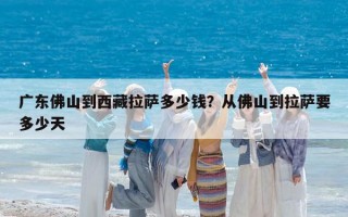 廣東佛山到西藏拉薩多少錢？從佛山到拉薩要多少天
