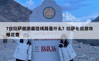 7日拉薩旅游最佳線(xiàn)路是什么？拉薩七日游攻略花費(fèi)