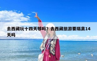 去西藏玩十四天夠嗎？去西藏旅游要隔離14天嗎