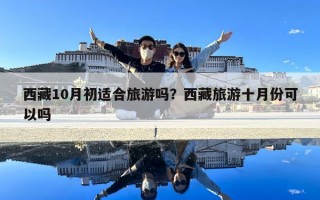 西藏10月初適合旅游嗎？西藏旅游十月份可以嗎
