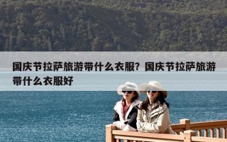 國慶節拉薩旅游帶什么衣服？國慶節拉薩旅游帶什么衣服好