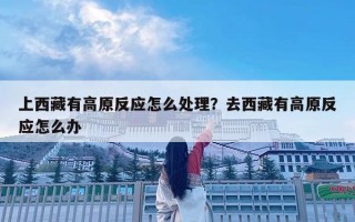 上西藏有高原反應(yīng)怎么處理？去西藏有高原反應(yīng)怎么辦