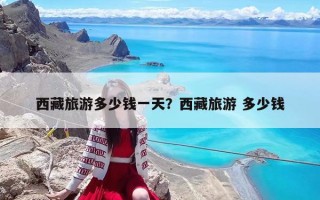 西藏旅游多少錢一天？西藏旅游 多少錢