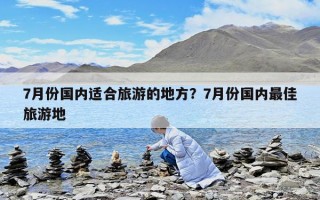 7月份國內適合旅游的地方？7月份國內最佳旅游地