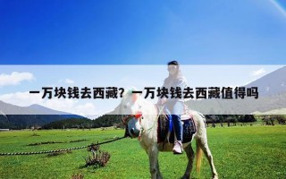 一萬塊錢去西藏？一萬塊錢去西藏值得嗎
