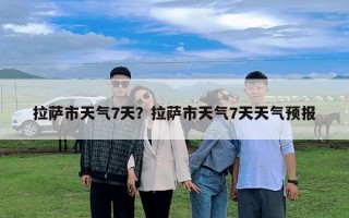 拉薩市天氣7天？拉薩市天氣7天天氣預報