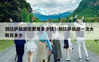 到拉薩旅游團費用多少錢?到拉薩旅游一次大概花多少 到拉薩旅游團費用多少錢?到拉薩旅游一次大概花多少