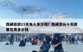 西藏旅游15天每人多少錢？西藏游玩十天需要花費多少錢
