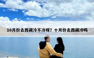 10月份去西藏冷不冷呀？十月份去西藏冷嗎