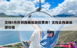 沈陽(yáng)5月份到西藏旅游團(tuán)費(fèi)用？沈陽(yáng)去西藏旅游價(jià)格