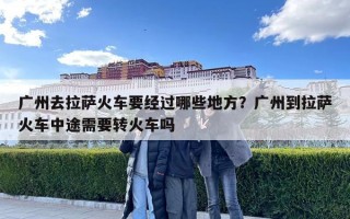 廣州去拉薩火車要經過哪些地方？廣州到拉薩火車中途需要轉火車嗎