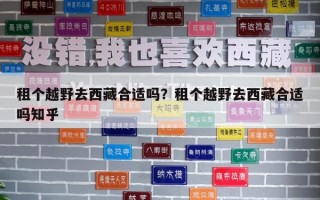 租個越野去西藏合適嗎？租個越野去西藏合適嗎知乎