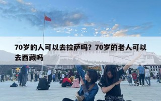 70歲的人可以去拉薩嗎？70歲的老人可以去西藏嗎