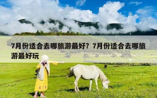 7月份適合去哪旅游最好？7月份適合去哪旅游最好玩