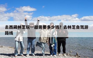 去西藏林芝玩一趟需要多少錢？去林芝自駕游路線