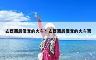 去西藏最便宜的火車？去西藏最便宜的火車票