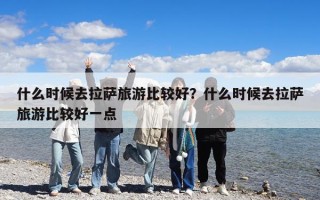 什么時(shí)候去拉薩旅游比較好？什么時(shí)候去拉薩旅游比較好一點(diǎn)