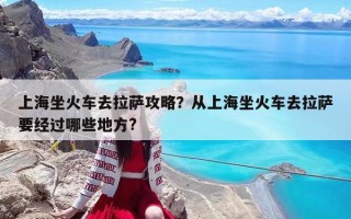 上海坐火車去拉薩攻略？從上海坐火車去拉薩要經(jīng)過哪些地方?