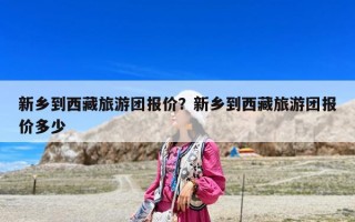 新鄉到西藏旅游團報價？新鄉到西藏旅游團報價多少