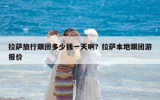 拉薩旅行跟團多少錢一天啊？拉薩本地跟團游報價