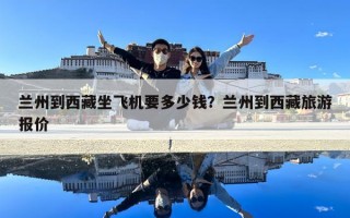 蘭州到西藏坐飛機要多少錢？蘭州到西藏旅游報價