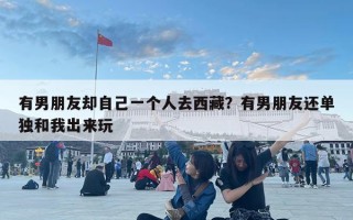 有男朋友卻自己一個人去西藏？有男朋友還單獨和我出來玩