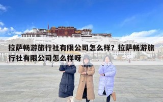 拉薩暢游旅行社有限公司怎么樣？拉薩暢游旅行社有限公司怎么樣呀