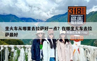 坐火車從哪里去拉薩好一點(diǎn)？在哪坐火車去拉薩最好
