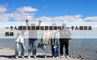 一個(gè)人跟團(tuán)去西藏旅游靠譜嗎？一個(gè)人報(bào)團(tuán)去西藏