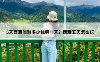 5天西藏旅游多少錢啊一天？西藏五天怎么玩