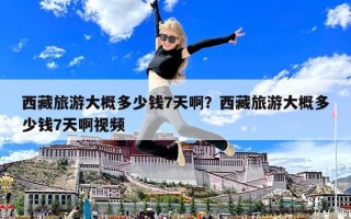 西藏旅游大概多少錢7天啊？西藏旅游大概多少錢7天啊視頻