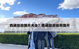 西藏旅拍圖片大全？西藏旅游拍照圖片