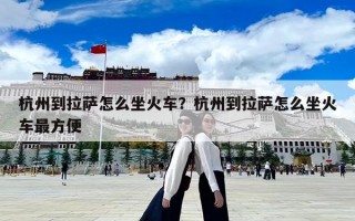杭州到拉薩怎么坐火車？杭州到拉薩怎么坐火車最方便