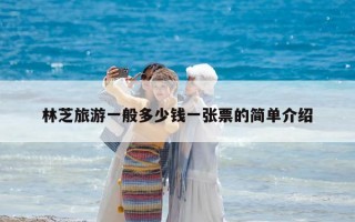 林芝旅游一般多少錢一張票的簡單介紹